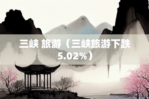 三峡 旅游（三峡旅游下跌5.02%）