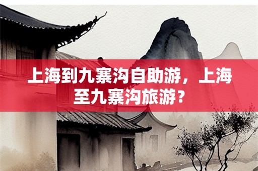 上海到九寨沟自助游，上海至九寨沟旅游？
