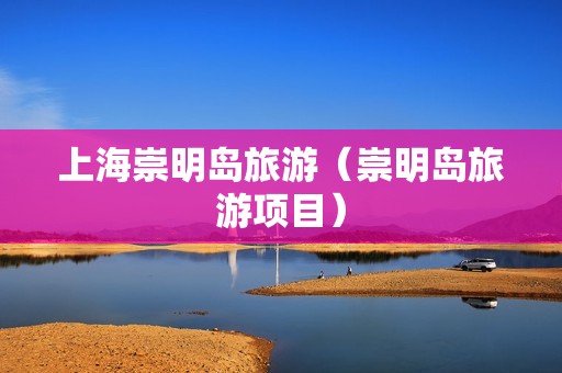 上海崇明岛旅游（崇明岛旅游项目）-第1张图片-自驾游网