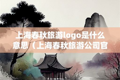上海春秋旅游logo是什么意思（上海春秋旅游公司官网）