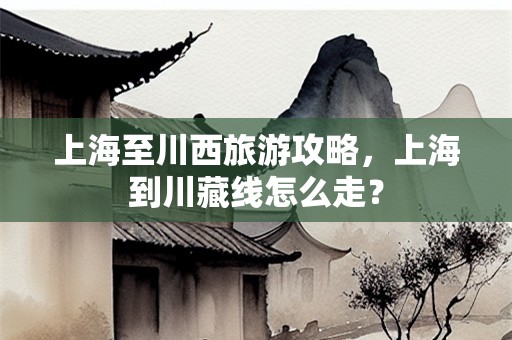 上海至川西旅游攻略，上海到川藏线怎么走？