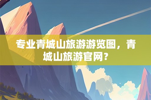 专业青城山旅游游览图，青城山旅游官网？