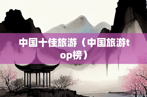 中国十佳旅游（中国旅游top榜）