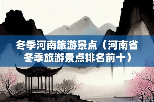 冬季河南旅游景点（河南省冬季旅游景点排名前十）