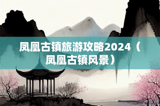 凤凰古镇旅游攻略2024（凤凰古镇风景）