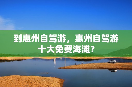 到惠州自驾游，惠州自驾游十大免费海滩？