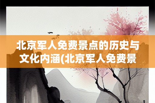 北京军人免费景点的历史与文化内涵(北京军人免费景点)