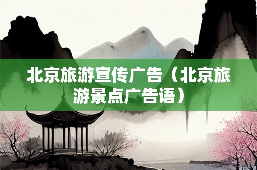 北京旅游宣传广告（北京旅游景点广告语）