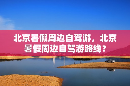 北京暑假周边自驾游，北京暑假周边自驾游路线？