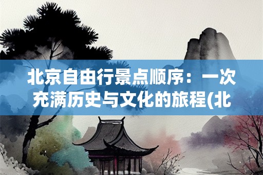 北京自由行景点顺序：一次充满历史与文化的旅程(北京自由行景点顺序)