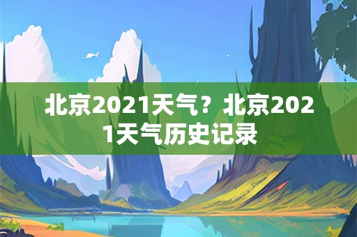 北京2021天气？北京2021天气历史记录
