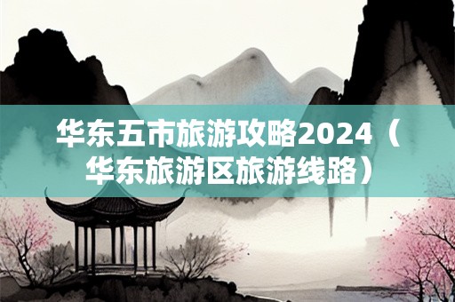 华东五市旅游攻略2024（华东旅游区旅游线路）