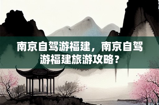 南京自驾游福建，南京自驾游福建旅游攻略？