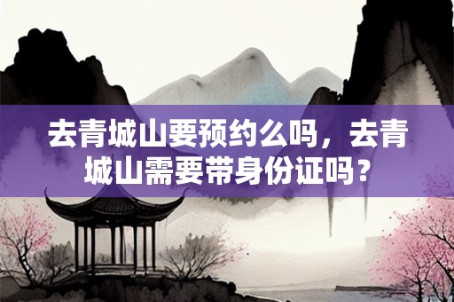 去青城山要预约么吗，去青城山需要带身份证吗？
