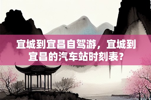 宜城到宜昌自驾游，宜城到宜昌的汽车站时刻表？