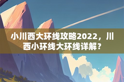 小川西大环线攻略2022，川西小环线大环线详解？