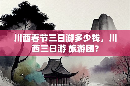 川西春节三日游多少钱，川西三日游 旅游团？