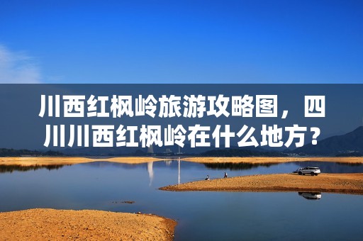 川西红枫岭旅游攻略图，四川川西红枫岭在什么地方？