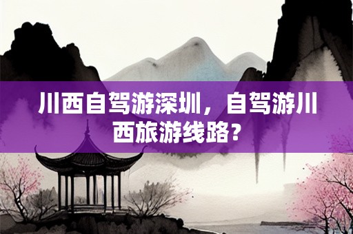 川西自驾游深圳，自驾游川西旅游线路？