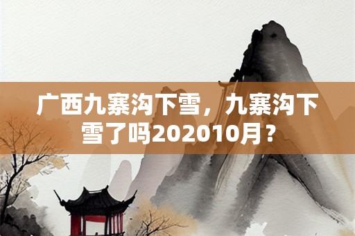 广西九寨沟下雪，九寨沟下雪了吗202010月？