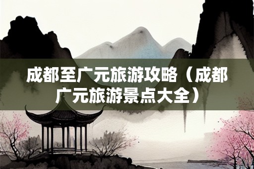 成都至广元旅游攻略（成都广元旅游景点大全）-第1张图片-自驾游网