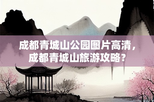 成都青城山公园图片高清，成都青城山旅游攻略？
