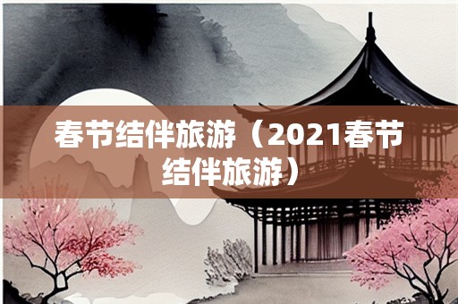 春节结伴旅游（2021春节结伴旅游）