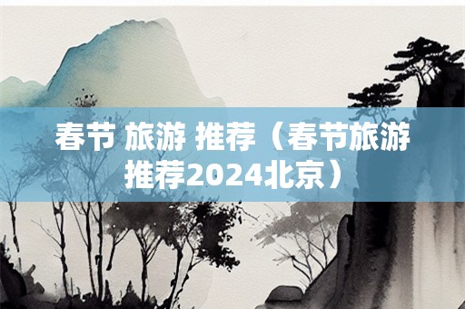 春节 旅游 推荐（春节旅游推荐2024北京）