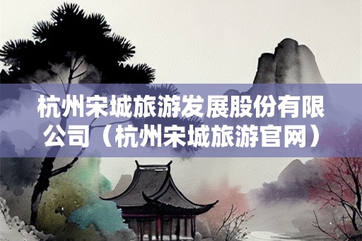 杭州宋城旅游发展股份有限公司（杭州宋城旅游官网）