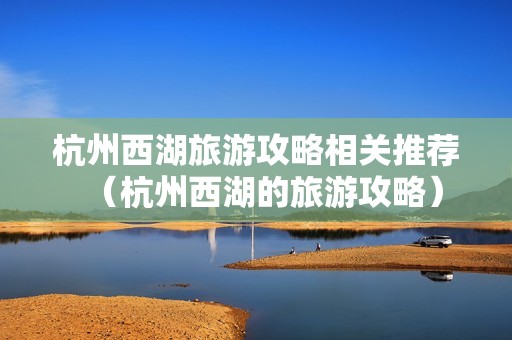 杭州西湖旅游攻略相关推荐（杭州西湖的旅游攻略）