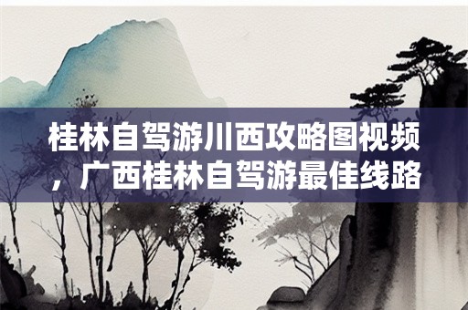 桂林自驾游川西攻略图视频，广西桂林自驾游最佳线路推荐？