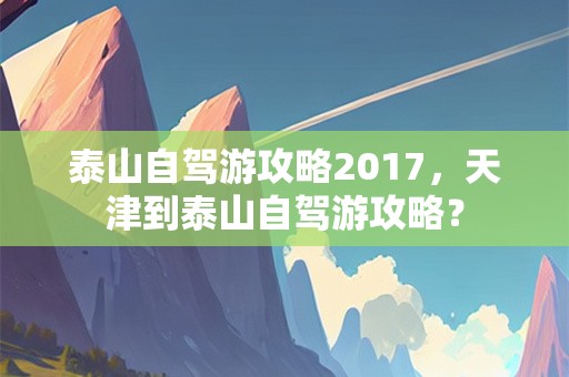 泰山自驾游攻略2017，天津到泰山自驾游攻略？