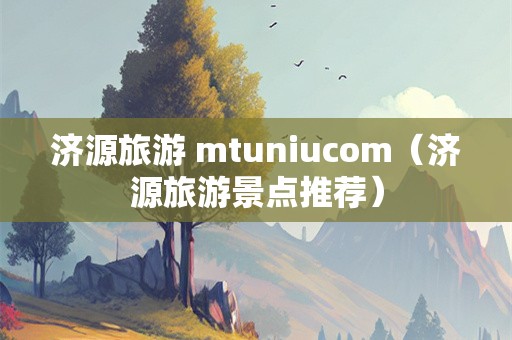 济源旅游 mtuniucom（济源旅游景点推荐）