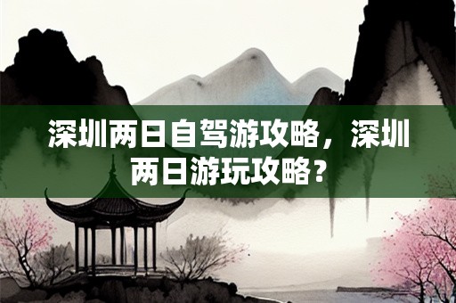 深圳两日自驾游攻略，深圳两日游玩攻略？