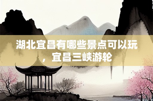 湖北宜昌有哪些景点可以玩，宜昌三峡游轮