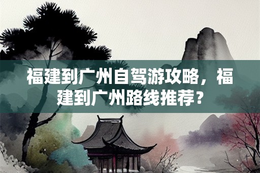 福建到广州自驾游攻略，福建到广州路线推荐？