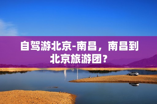 自驾游北京-南昌，南昌到北京旅游团？