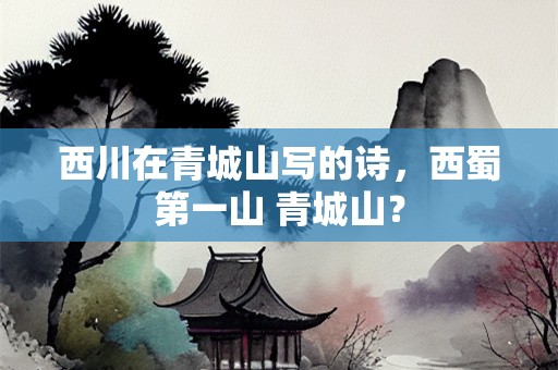 西川在青城山写的诗，西蜀第一山 青城山？