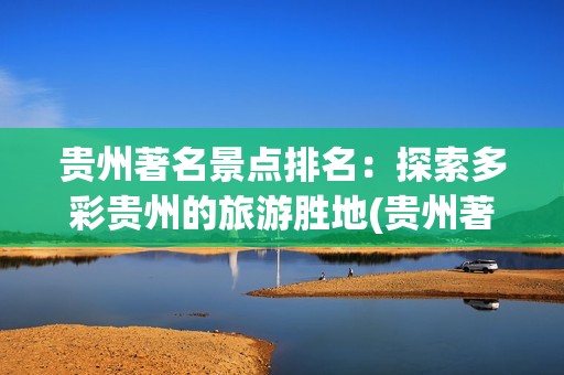 贵州著名景点排名：探索多彩贵州的旅游胜地(贵州著名景点排名)