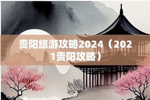 贵阳旅游攻略2024（2021贵阳攻略）