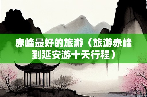 赤峰最好的旅游（旅游赤峰到延安游十天行程）-第1张图片-自驾游网
