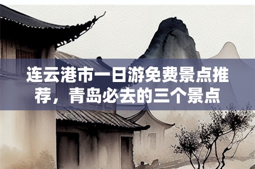 连云港市一日游免费景点推荐，青岛必去的三个景点