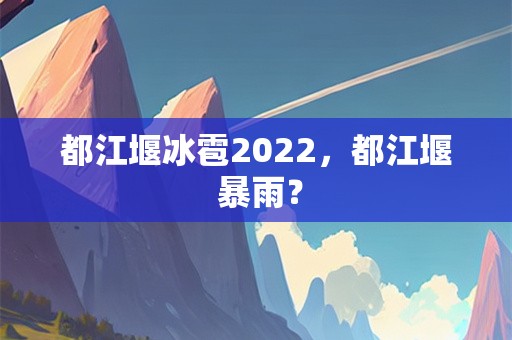 都江堰冰雹2022，都江堰 暴雨？