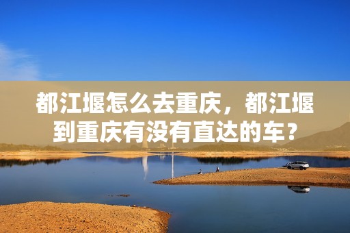都江堰怎么去重庆，都江堰到重庆有没有直达的车？