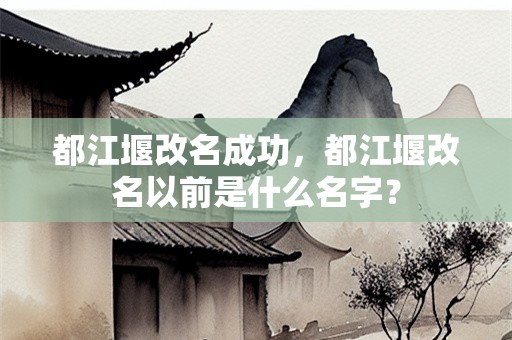 都江堰改名成功，都江堰改名以前是什么名字？