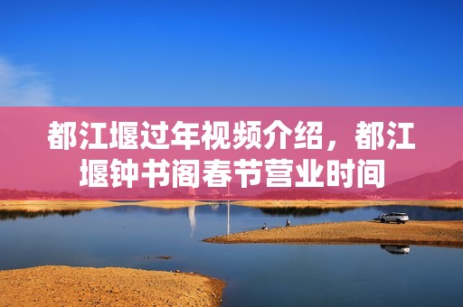 都江堰过年视频介绍，都江堰钟书阁春节营业时间