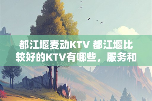 都江堰麦动KTV 都江堰比较好的KTV有哪些，服务和价格情况如何