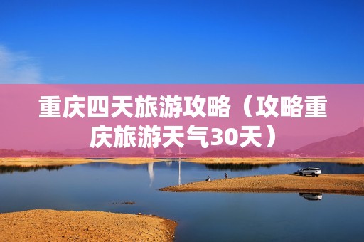 重庆四天旅游攻略（攻略重庆旅游天气30天）-第1张图片-自驾游网