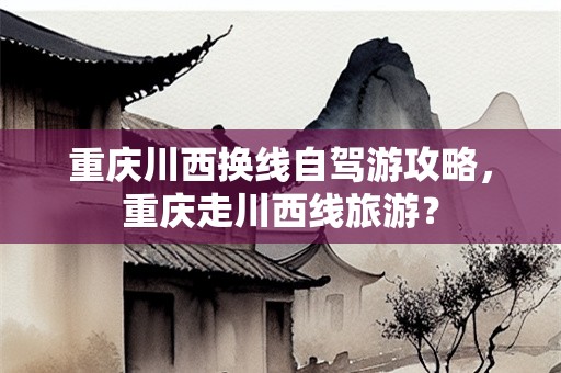 重庆川西换线自驾游攻略，重庆走川西线旅游？