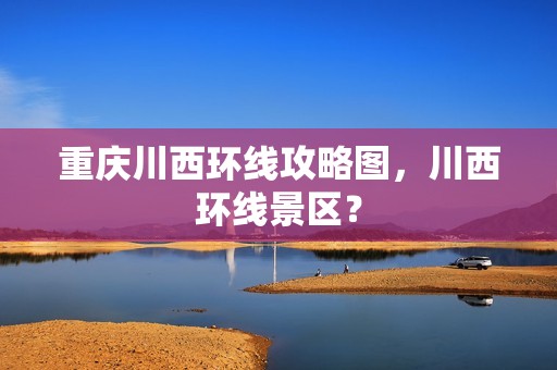 重庆川西环线攻略图，川西环线景区？